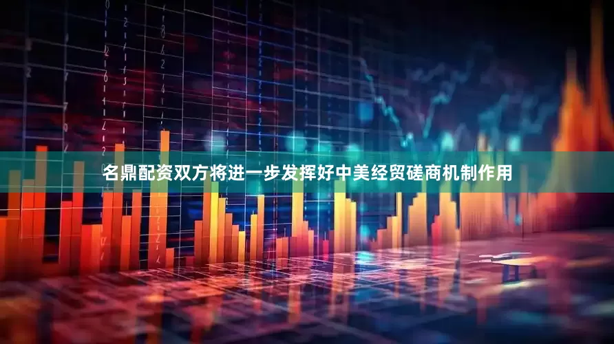 名鼎配资双方将进一步发挥好中美经贸磋商机制作用