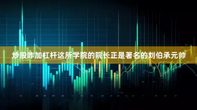 炒股咋加杠杆这所学院的院长正是著名的刘伯承元帅