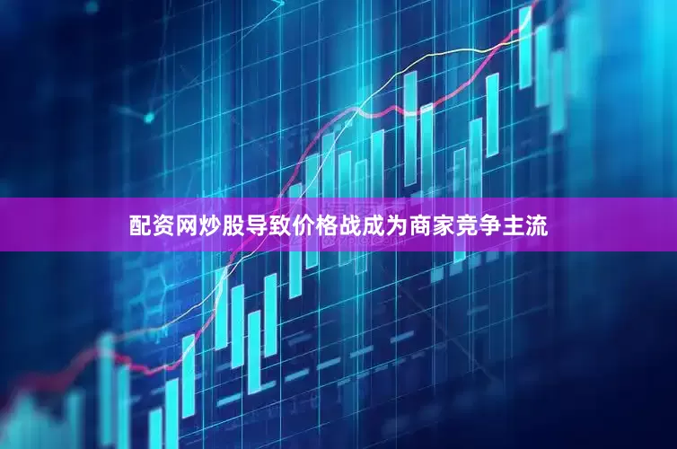 配资网炒股导致价格战成为商家竞争主流