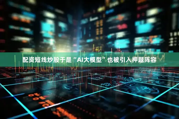 配资短线炒股于是“AI大模型”也被引入押题阵容