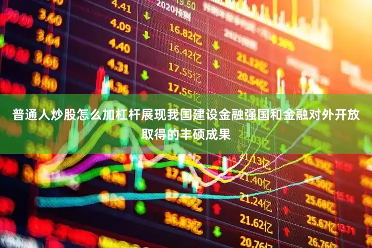 普通人炒股怎么加杠杆展现我国建设金融强国和金融对外开放取得的丰硕成果