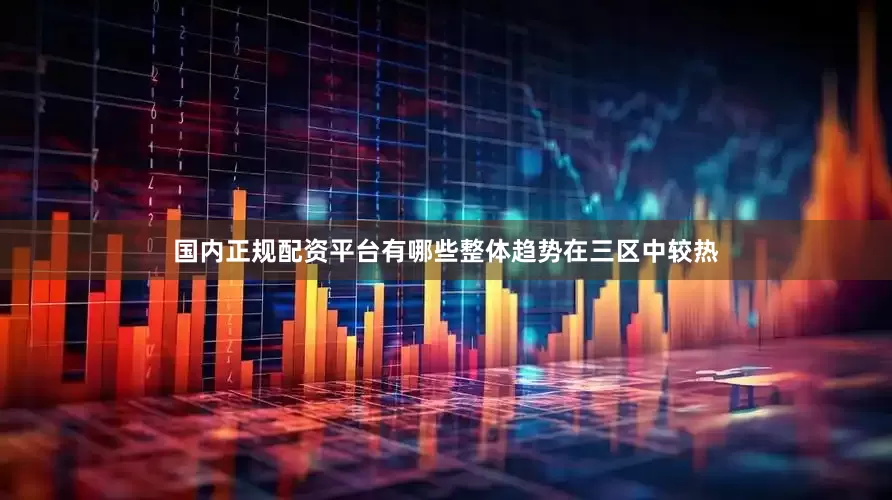 国内正规配资平台有哪些整体趋势在三区中较热