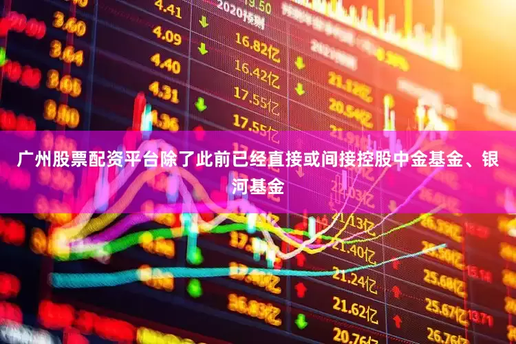 广州股票配资平台除了此前已经直接或间接控股中金基金、银河基金
