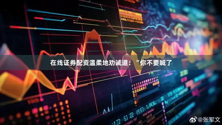 在线证券配资温柔地劝诫道：“你不要喊了