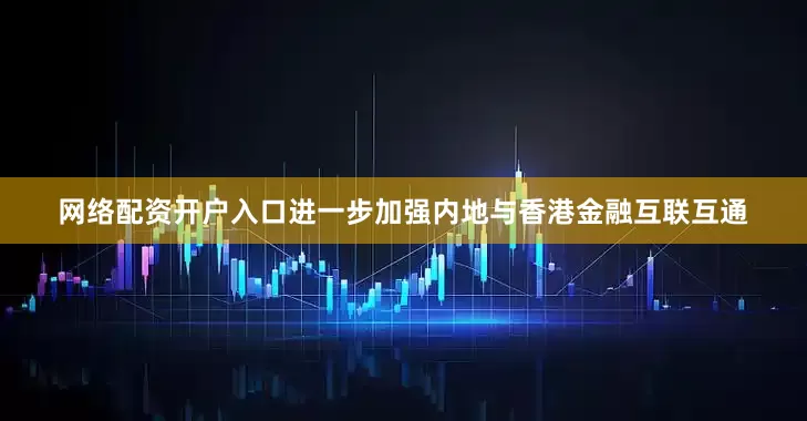 网络配资开户入口进一步加强内地与香港金融互联互通