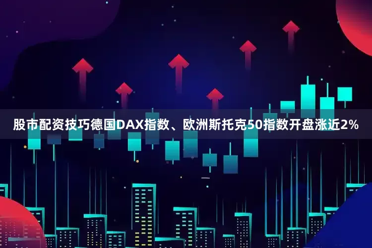 股市配资技巧德国DAX指数、欧洲斯托克50指数开盘涨近2%