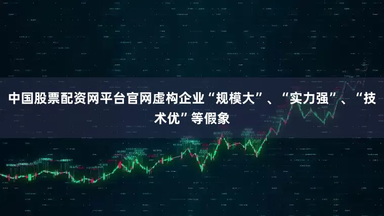 中国股票配资网平台官网虚构企业“规模大”、“实力强”、“技术优”等假象
