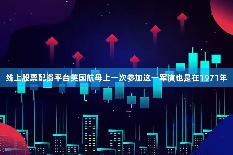 线上股票配资平台英国航母上一次参加这一军演也是在1971年