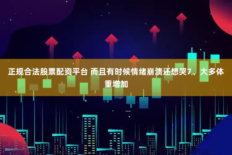 正规合法股票配资平台 而且有时候情绪崩溃还想哭7、大多体重增加
