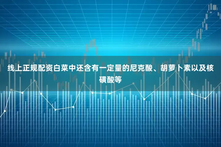 线上正规配资白菜中还含有一定量的尼克酸、胡萝卜素以及核磺酸等