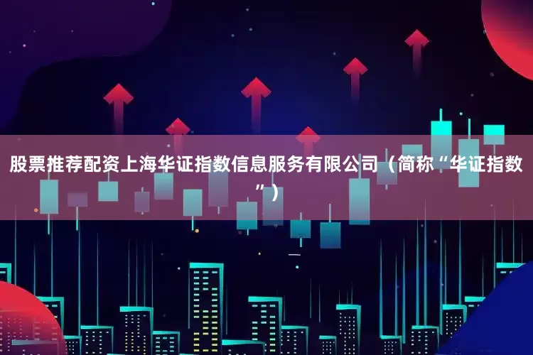 股票推荐配资上海华证指数信息服务有限公司（简称“华证指数”）