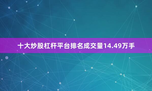 十大炒股杠杆平台排名成交量14.49万手