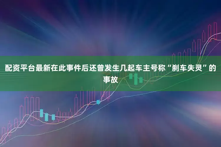 配资平台最新在此事件后还曾发生几起车主号称“刹车失灵”的事故