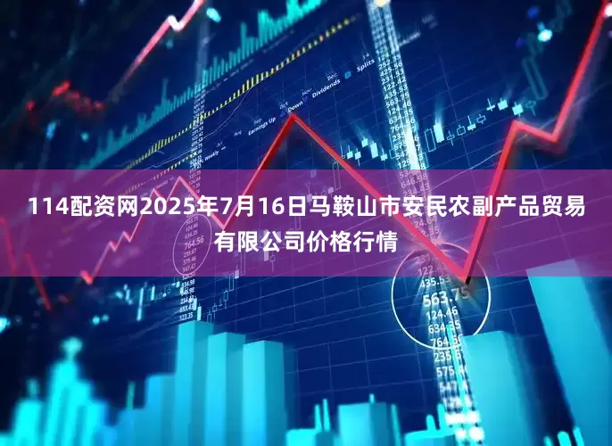 114配资网2025年7月16日马鞍山市安民农副产品贸易有限公司价格行情