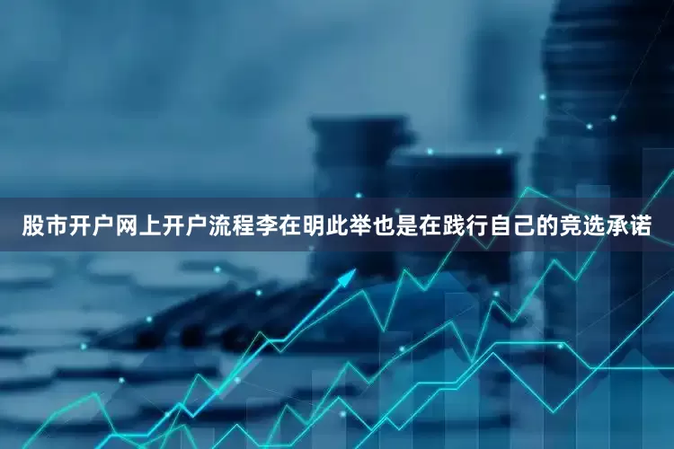 股市开户网上开户流程李在明此举也是在践行自己的竞选承诺