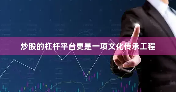 炒股的杠杆平台更是一项文化传承工程