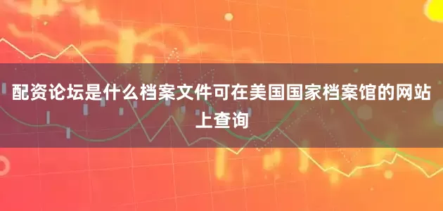 配资论坛是什么档案文件可在美国国家档案馆的网站上查询