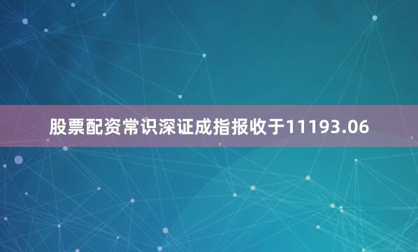 股票配资常识深证成指报收于11193.06