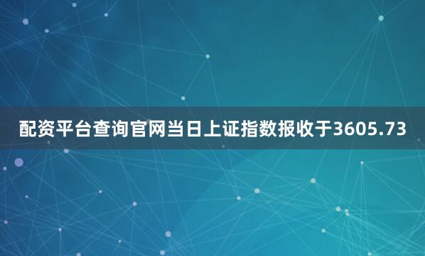 配资平台查询官网当日上证指数报收于3605.73