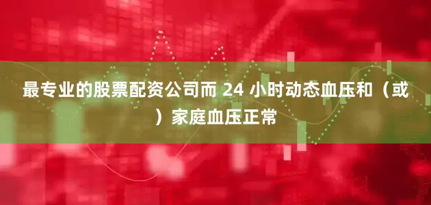 最专业的股票配资公司而 24 小时动态血压和（或）家庭血压正常