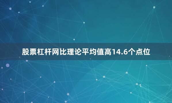 股票杠杆网比理论平均值高14.6个点位
