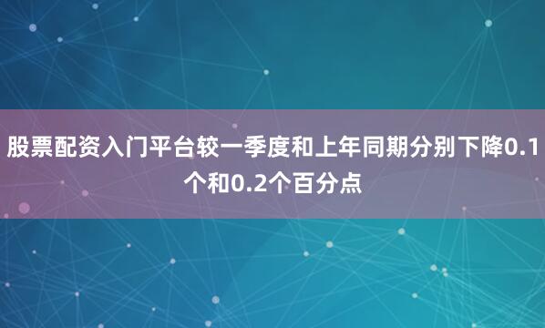 股票配资入门平台较一季度和上年同期分别下降0.1个和0.2个百分点