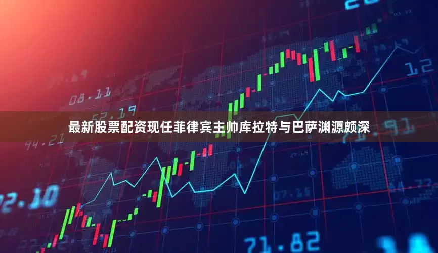 最新股票配资现任菲律宾主帅库拉特与巴萨渊源颇深