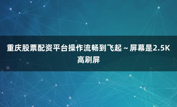 重庆股票配资平台操作流畅到飞起～屏幕是2.5K高刷屏