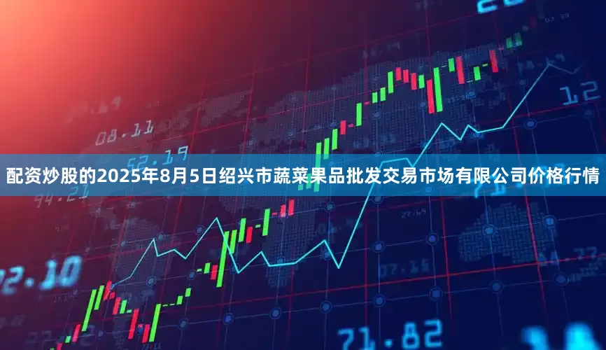 配资炒股的2025年8月5日绍兴市蔬菜果品批发交易市场有限公司价格行情