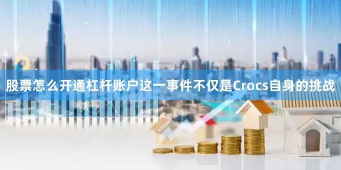 股票怎么开通杠杆账户　　这一事件不仅是Crocs自身的挑战