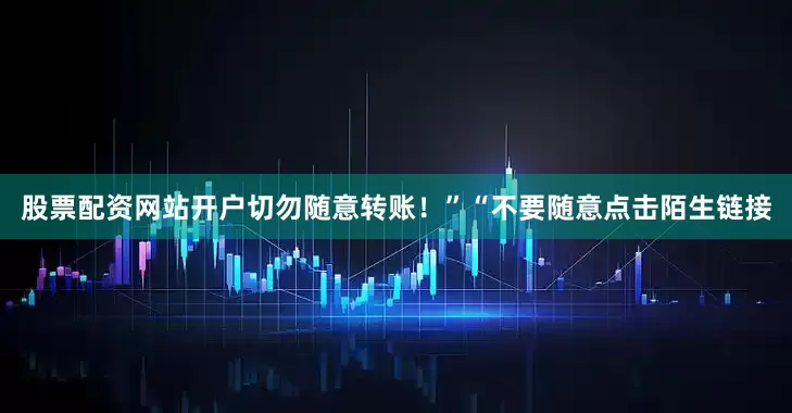 股票配资网站开户切勿随意转账！”“不要随意点击陌生链接