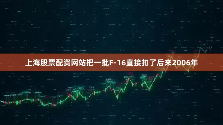 上海股票配资网站把一批F-16直接扣了后来2006年