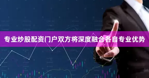 专业炒股配资门户双方将深度融合各自专业优势