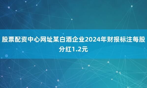 股票配资中心网址某白酒企业2024年财报标注每股分红1.2元
