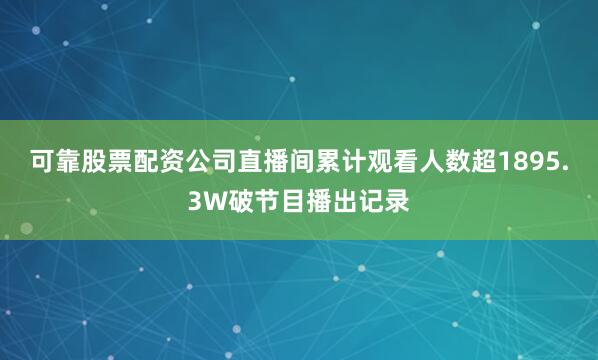 可靠股票配资公司直播间累计观看人数超1895.3W破节目播出记录
