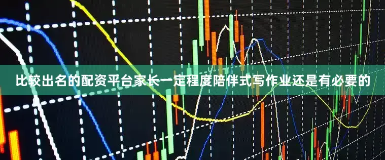 比较出名的配资平台家长一定程度陪伴式写作业还是有必要的