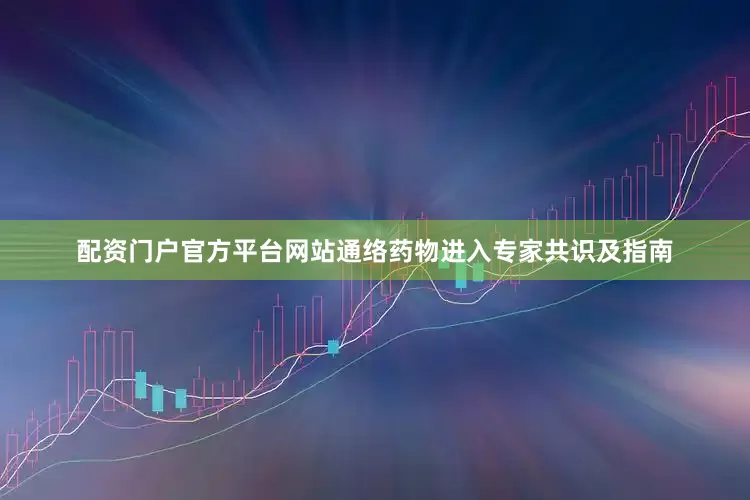 配资门户官方平台网站通络药物进入专家共识及指南