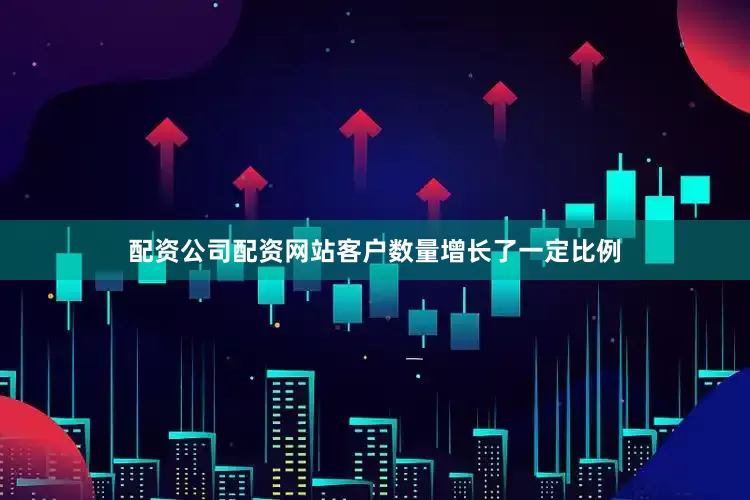 配资公司配资网站客户数量增长了一定比例