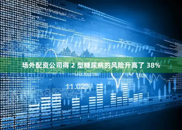 场外配资公司得 2 型糖尿病的风险升高了 38%