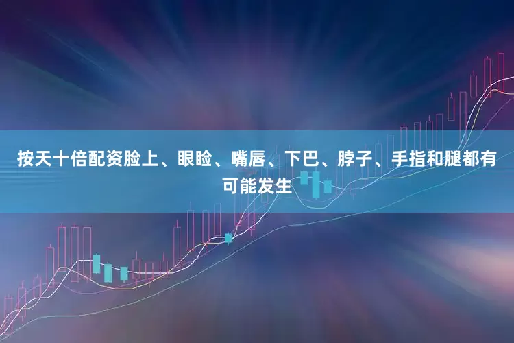按天十倍配资脸上、眼睑、嘴唇、下巴、脖子、手指和腿都有可能发生