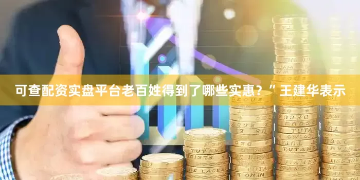可查配资实盘平台老百姓得到了哪些实惠？”　　王建华表示