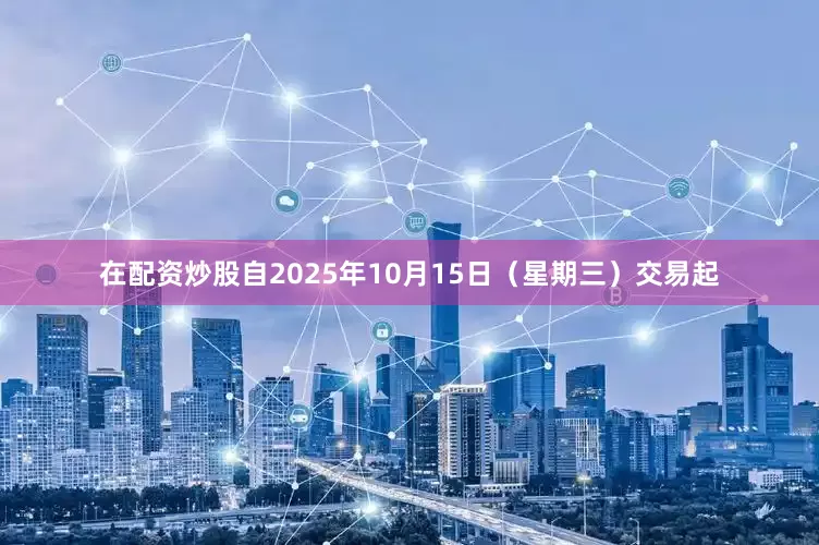在配资炒股自2025年10月15日（星期三）交易起