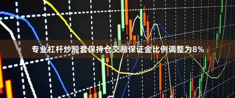 专业杠杆炒股套保持仓交易保证金比例调整为8%