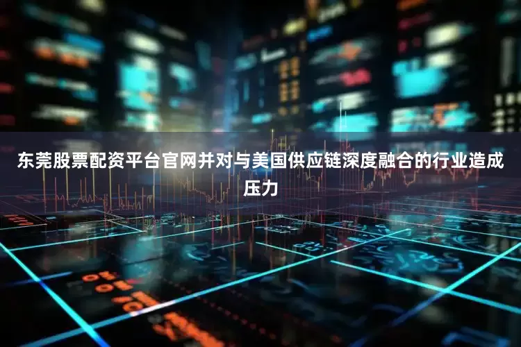 东莞股票配资平台官网并对与美国供应链深度融合的行业造成压力