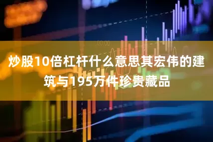 炒股10倍杠杆什么意思其宏伟的建筑与195万件珍贵藏品
