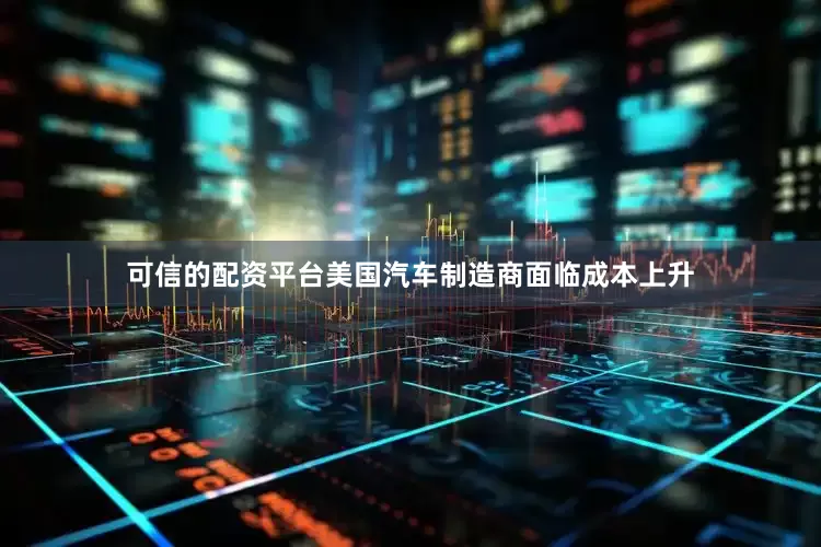 可信的配资平台美国汽车制造商面临成本上升