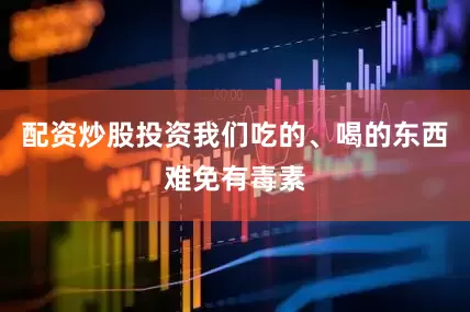 配资炒股投资我们吃的、喝的东西难免有毒素