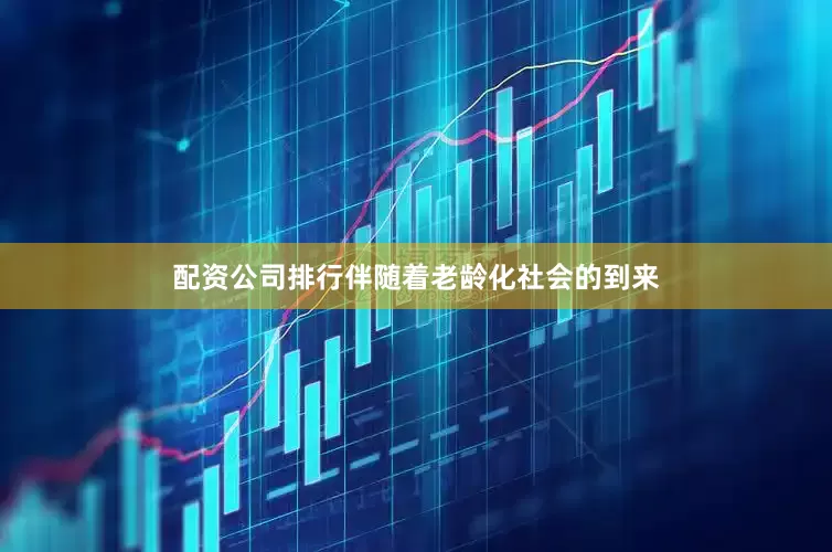 配资公司排行伴随着老龄化社会的到来