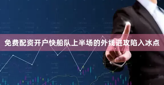 免费配资开户快船队上半场的外线进攻陷入冰点