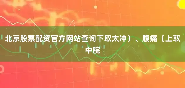 北京股票配资官方网站查询下取太冲）、腹痛（上取中脘